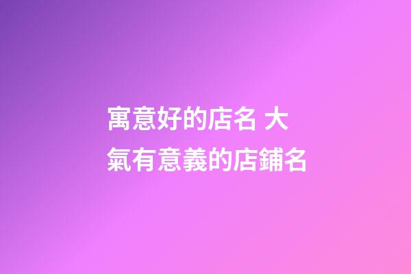 寓意好的店名 大氣有意義的店鋪名-第1張-店鋪起名-玄機(jī)派